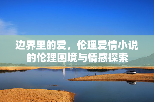 边界里的爱，伦理爱情小说的伦理困境与情感探索
