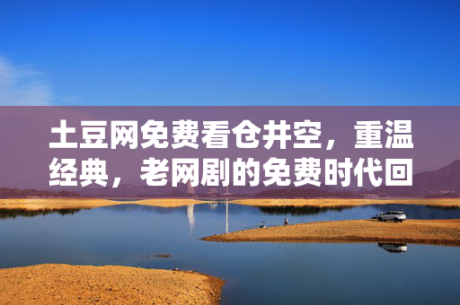 土豆网免费看仓井空,重温经典,老网剧的免费时代回忆,土豆网免费看仓井空,老网剧的免费时代,经典重温 土豆网免费看仓井空,重温经典,老网剧的免费时代回忆,土豆网免费看仓井空,老网剧的免费时代,经典重温