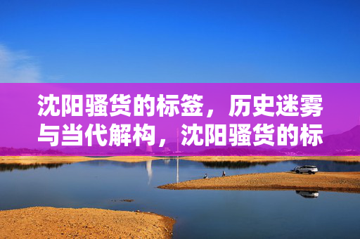沈阳骚货的标签,历史迷雾与当代解构,沈阳骚货的标签,历史迷雾与当代解构 沈阳骚货的标签,历史迷雾与当代解构,沈阳骚货的标签,历史迷雾与当代解构