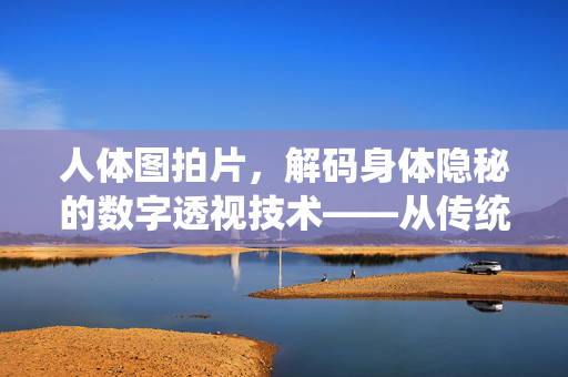 人体图拍片,解码身体隐秘的数字透视技术——从传统影像到精准诊断的革新,人体图拍片,解码身体隐秘的数字透视技术——从传统影像到精准诊断的革新 人体图拍片,解码身体隐秘的数字透视技术——从传统影像到精准诊断的革新,人体图拍片,解码身体隐秘的数字透视技术——从传统影像到精准诊断的革新