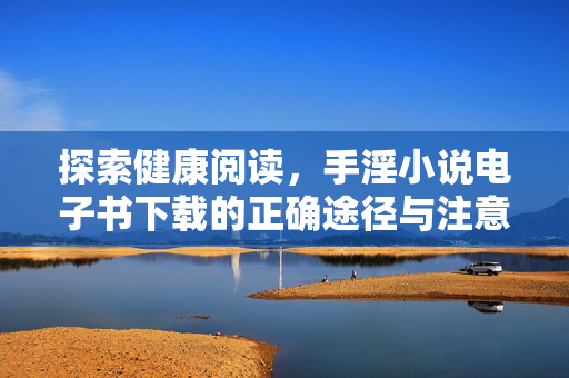 探索健康阅读,手淫小说电子书下载的正确途径与注意事项,探索健康阅读,手淫小说电子书下载的正确途径与注意事项 探索健康阅读,手淫小说电子书下载的正确途径与注意事项,探索健康阅读,手淫小说电子书下载的正确途径与注意事项