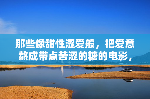 那些像甜性涩爱般,把爱意熬成带点苦涩的糖的电影,那些把爱意熬成苦涩糖的电影,甜性涩爱的温柔与微苦 那些像甜性涩爱般,把爱意熬成带点苦涩的糖的电影,那些把爱意熬成苦涩糖的电影,甜性涩爱的温柔与微苦