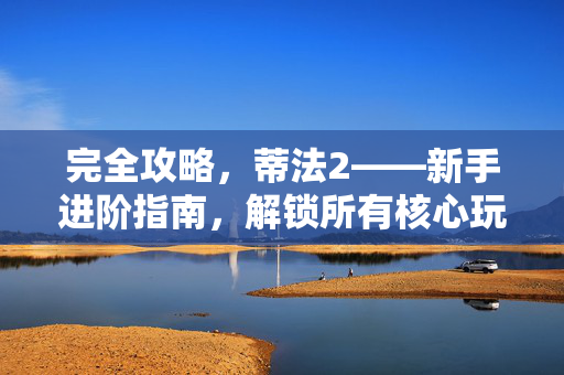完全攻略,蒂法2——新手进阶指南,解锁所有核心玩法与隐藏技巧,蒂法2完全攻略,新手进阶指南,解锁核心玩法与隐藏技巧 完全攻略,蒂法2——新手进阶指南,解锁所有核心玩法与隐藏技巧,蒂法2完全攻略,新手进阶指南,解锁核心玩法与隐藏技巧