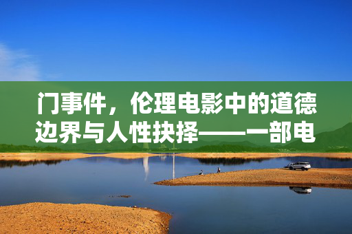 门事件,伦理电影中的道德边界与人性抉择——一部电影的象征解读 门事件,伦理电影中的道德边界与人性抉择——一部电影的象征解读