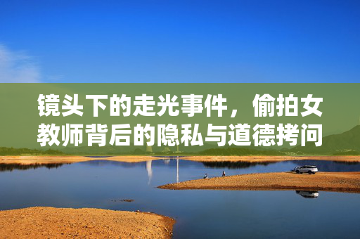 镜头下的走光事件,偷拍女教师背后的隐私与道德拷问,镜头下的走光事件,偷拍女教师背后的隐私与道德拷问 镜头下的走光事件,偷拍女教师背后的隐私与道德拷问,镜头下的走光事件,偷拍女教师背后的隐私与道德拷问