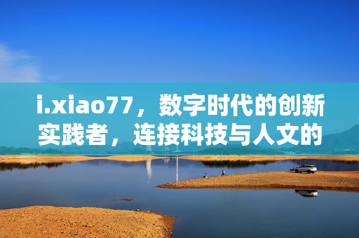 i.xiao77,数字时代的创新实践者,连接科技与人文的桥梁,i.xiao77,数字时代的创新实践者,连接科技与人文的桥梁 i.xiao77,数字时代的创新实践者,连接科技与人文的桥梁,i.xiao77,数字时代的创新实践者,连接科技与人文的桥梁
