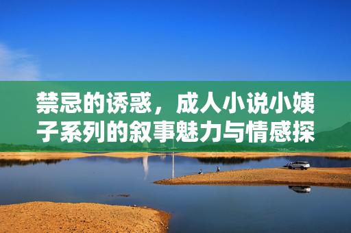 禁忌的诱惑,成人小说小姨子系列的叙事魅力与情感探索 禁忌的诱惑,成人小说小姨子系列的叙事魅力与情感探索