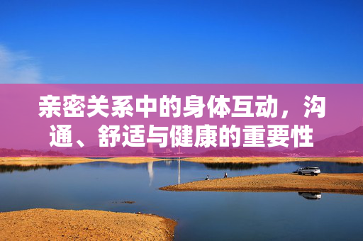 亲密关系中的身体互动，沟通、舒适与健康的重要性