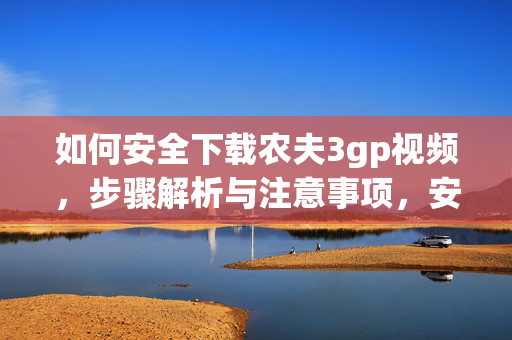 如何安全下载农夫3gp视频,步骤解析与注意事项,安全下载农夫3gp视频,步骤解析与注意事项 如何安全下载农夫3gp视频,步骤解析与注意事项,安全下载农夫3gp视频,步骤解析与注意事项