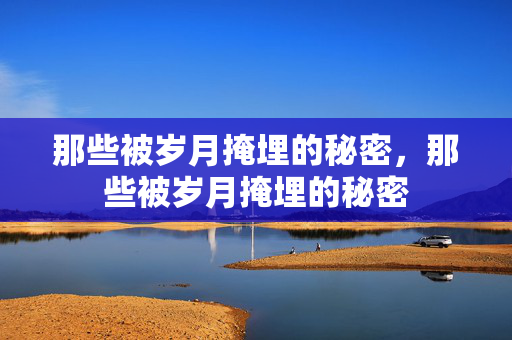 那些被岁月掩埋的秘密,那些被岁月掩埋的秘密 那些被岁月掩埋的秘密,那些被岁月掩埋的秘密