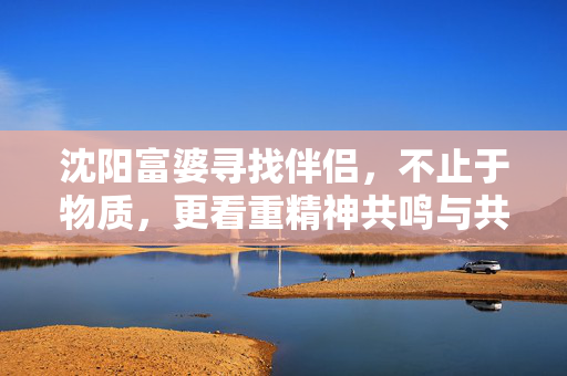 沈阳富婆寻找伴侣,不止于物质,更看重精神共鸣与共同成长,沈阳富婆寻找伴侣,不止于物质,更看重精神共鸣与共同成长 沈阳富婆寻找伴侣,不止于物质,更看重精神共鸣与共同成长,沈阳富婆寻找伴侣,不止于物质,更看重精神共鸣与共同成长