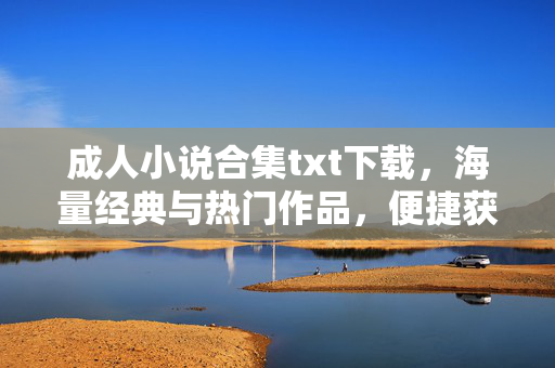 成人小说合集txt下载,海量经典与热门作品,便捷获取,满足不同读者的阅读需求 成人小说合集txt下载,海量经典与热门作品,便捷获取,满足不同读者的阅读需求