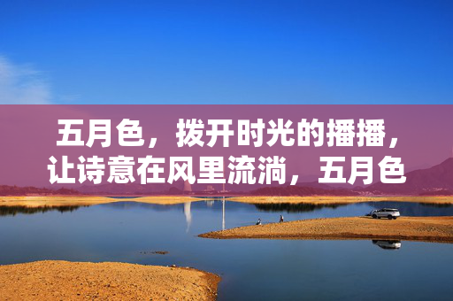 五月色,拨开时光的播播,让诗意在风里流淌,五月色,拨开时光的播播,让诗意在风里流淌 五月色,拨开时光的播播,让诗意在风里流淌,五月色,拨开时光的播播,让诗意在风里流淌