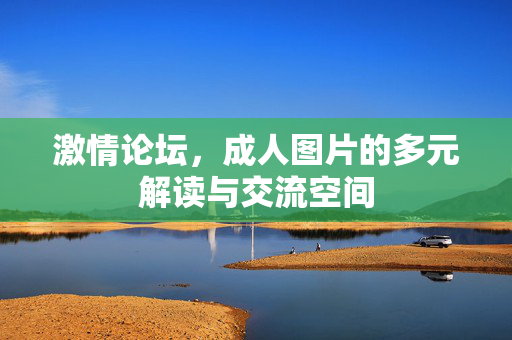 激情论坛,成人图片的多元解读与交流空间 激情论坛,成人图片的多元解读与交流空间