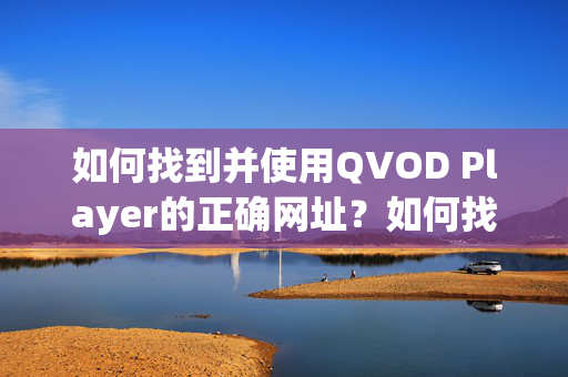 如何找到并使用QVOD Player的正确网址?如何找到并使用QVOD Player的正确网址? 如何找到并使用QVOD Player的正确网址?如何找到并使用QVOD Player的正确网址?