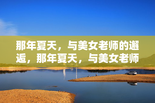 那年夏天,与美女老师的邂逅,那年夏天,与美女老师的邂逅 那年夏天,与美女老师的邂逅,那年夏天,与美女老师的邂逅