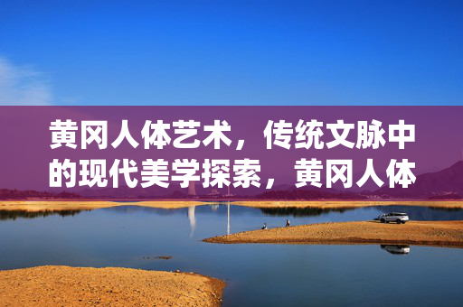 黄冈人体艺术,传统文脉中的现代美学探索,黄冈人体艺术,传统文脉中的现代美学探索 黄冈人体艺术,传统文脉中的现代美学探索,黄冈人体艺术,传统文脉中的现代美学探索