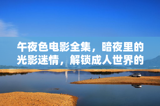 午夜色电影全集,暗夜里的光影迷情,解锁成人世界的禁忌与诱惑,午夜色电影全集,暗夜光影里的成人世界禁忌诱惑 午夜色电影全集,暗夜里的光影迷情,解锁成人世界的禁忌与诱惑,午夜色电影全集,暗夜光影里的成人世界禁忌诱惑