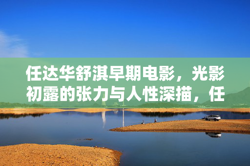 任达华舒淇早期电影，光影初露的张力与人性深描，任达华舒淇早期电影，光影初露的张力与人性深描