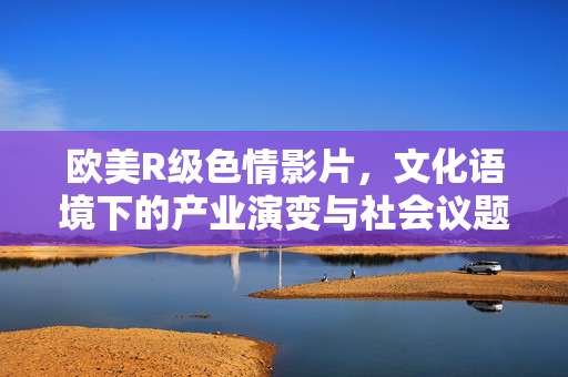 欧美R级色情影片,文化语境下的产业演变与社会议题,欧美R级色情影片,文化语境下的产业演变与社会议题 欧美R级色情影片,文化语境下的产业演变与社会议题,欧美R级色情影片,文化语境下的产业演变与社会议题