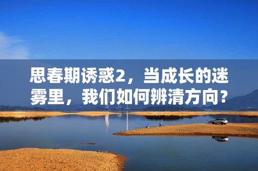 思春期诱惑2,当成长的迷雾里,我们如何辨清方向?思春期诱惑2,成长的迷雾里,我们如何辨清方向? 思春期诱惑2,当成长的迷雾里,我们如何辨清方向?思春期诱惑2,成长的迷雾里,我们如何辨清方向?