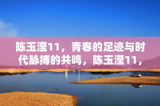 陈玉滢11,青春的足迹与时代脉搏的共鸣,陈玉滢11,青春的足迹与时代脉搏的共鸣 陈玉滢11,青春的足迹与时代脉搏的共鸣,陈玉滢11,青春的足迹与时代脉搏的共鸣