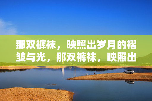 那双裤袜,映照出岁月的褶皱与光,那双裤袜,映照出岁月的褶皱与光 那双裤袜,映照出岁月的褶皱与光,那双裤袜,映照出岁月的褶皱与光
