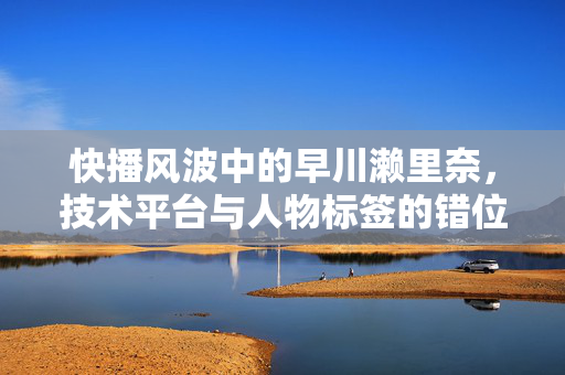 快播风波中的早川濑里奈,技术平台与人物标签的错位叙事,快播风波中的早川濑里奈,技术平台与人物标签的错位叙事 快播风波中的早川濑里奈,技术平台与人物标签的错位叙事,快播风波中的早川濑里奈,技术平台与人物标签的错位叙事