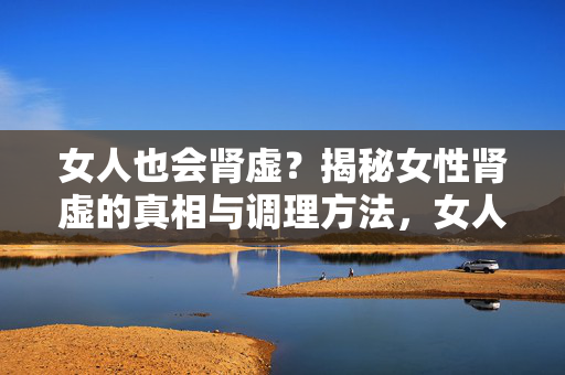 女人也会肾虚?揭秘女性肾虚的真相与调理方法,女人也会肾虚?揭秘女性肾虚的真相与调理方法 女人也会肾虚?揭秘女性肾虚的真相与调理方法,女人也会肾虚?揭秘女性肾虚的真相与调理方法
