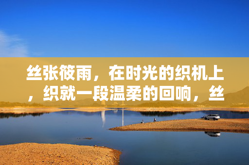 丝张筱雨,在时光的织机上,织就一段温柔的回响,丝张筱雨,时光织机上织就的温柔回响 丝张筱雨,在时光的织机上,织就一段温柔的回响,丝张筱雨,时光织机上织就的温柔回响