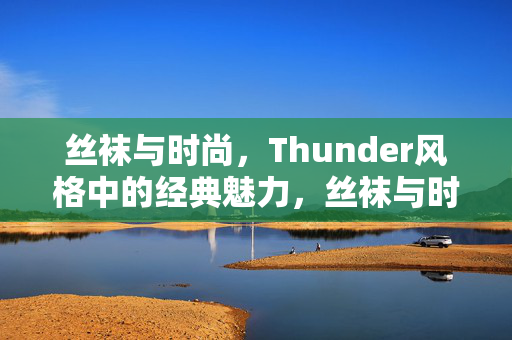 丝袜与时尚,Thunder风格中的经典魅力,丝袜与时尚,Thunder风格中的经典魅力 丝袜与时尚,Thunder风格中的经典魅力,丝袜与时尚,Thunder风格中的经典魅力