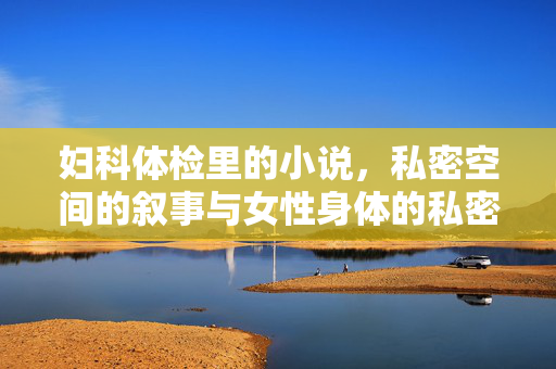 妇科体检里的小说,私密空间的叙事与女性身体的私密书写,妇科体检里的小说,私密空间的叙事与女性身体的私密书写 妇科体检里的小说,私密空间的叙事与女性身体的私密书写,妇科体检里的小说,私密空间的叙事与女性身体的私密书写