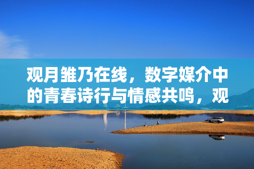 观月雏乃在线,数字媒介中的青春诗行与情感共鸣,观月雏乃在线,数字媒介中的青春诗行与情感共鸣 观月雏乃在线,数字媒介中的青春诗行与情感共鸣,观月雏乃在线,数字媒介中的青春诗行与情感共鸣