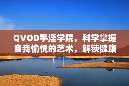 QVOD手淫学院,科学掌握自我愉悦的艺术,解锁健康愉悦的秘密,QVOD手淫学院,科学解锁自我愉悦与健康愉悦的艺术 QVOD手淫学院,科学掌握自我愉悦的艺术,解锁健康愉悦的秘密,QVOD手淫学院,科学解锁自我愉悦与健康愉悦的艺术