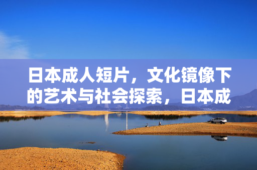 日本成人短片,文化镜像下的艺术与社会探索,日本成人短片,文化镜像下的艺术与社会探索 日本成人短片,文化镜像下的艺术与社会探索,日本成人短片,文化镜像下的艺术与社会探索