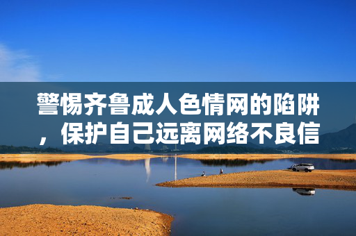 警惕齐鲁成人色情网的陷阱,保护自己远离网络不良信息,警惕齐鲁成人色情网陷阱,保护远离网络不良信息 警惕齐鲁成人色情网的陷阱,保护自己远离网络不良信息,警惕齐鲁成人色情网陷阱,保护远离网络不良信息