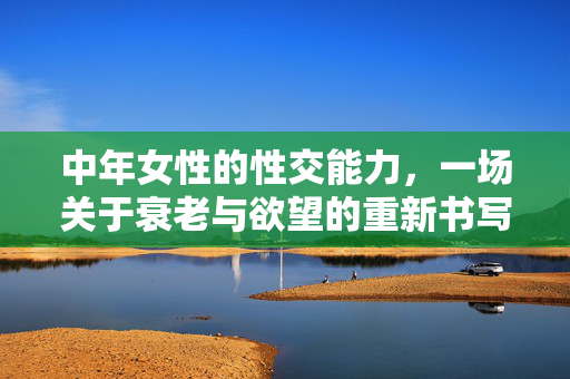 中年女性的性交能力,一场关于衰老与欲望的重新书写,中年女性的性交能力,一场关于衰老与欲望的重新书写 中年女性的性交能力,一场关于衰老与欲望的重新书写,中年女性的性交能力,一场关于衰老与欲望的重新书写