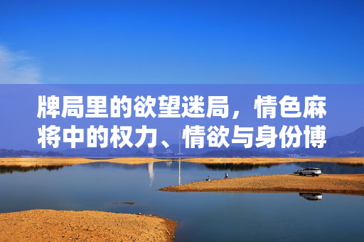 牌局里的欲望迷局,情色麻将中的权力、情欲与身份博弈,牌局里的欲望迷局,情色麻将中的权力、情欲与身份博弈 牌局里的欲望迷局,情色麻将中的权力、情欲与身份博弈,牌局里的欲望迷局,情色麻将中的权力、情欲与身份博弈
