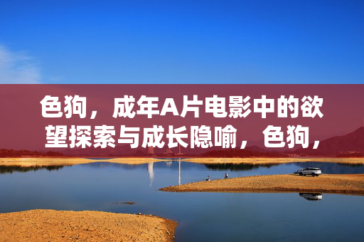 色狗,成年A片电影中的欲望探索与成长隐喻,色狗,成年A片电影中的欲望探索与成长隐喻 色狗,成年A片电影中的欲望探索与成长隐喻,色狗,成年A片电影中的欲望探索与成长隐喻