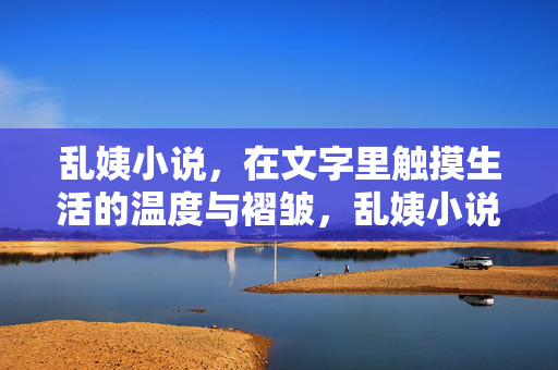 乱姨小说,在文字里触摸生活的温度与褶皱,乱姨小说,在文字里触摸生活的温度与褶皱 乱姨小说,在文字里触摸生活的温度与褶皱,乱姨小说,在文字里触摸生活的温度与褶皱
