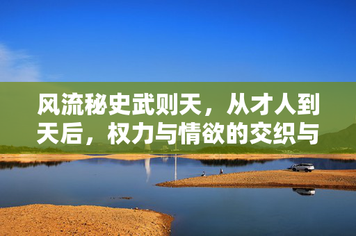 风流秘史武则天,从才人到天后,权力与情欲的交织与博弈,风流秘史武则天,从才人到天后,权力与情欲的交织与博弈 风流秘史武则天,从才人到天后,权力与情欲的交织与博弈,风流秘史武则天,从才人到天后,权力与情欲的交织与博弈