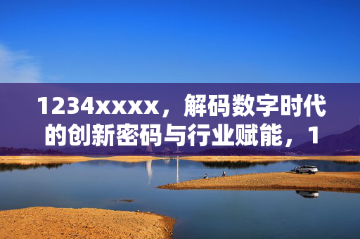1234xxxx，解码数字时代的创新密码与行业赋能，1234xxxx，解码数字时代的创新密码与行业赋能
