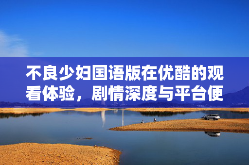 不良少妇国语版在优酷的观看体验,剧情深度与平台便捷性解析,不良少妇国语版在优酷的观看体验,剧情深度与平台便捷性解析 不良少妇国语版在优酷的观看体验,剧情深度与平台便捷性解析,不良少妇国语版在优酷的观看体验,剧情深度与平台便捷性解析