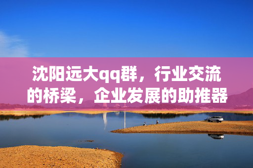 沈阳远大qq群,行业交流的桥梁,企业发展的助推器——解析其功能与价值,沈阳远大qq群,行业交流的桥梁,企业发展的助推器——解析其功能与价值 沈阳远大qq群,行业交流的桥梁,企业发展的助推器——解析其功能与价值,沈阳远大qq群,行业交流的桥梁,企业发展的助推器——解析其功能与价值