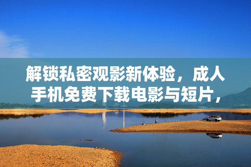 解锁私密观影新体验,成人手机免费下载电影与短片,轻松畅享专属乐趣,解锁私密观影新体验,成人手机免费下载电影与短片,轻松畅享专属乐趣 解锁私密观影新体验,成人手机免费下载电影与短片,轻松畅享专属乐趣,解锁私密观影新体验,成人手机免费下载电影与短片,轻松畅享专属乐趣