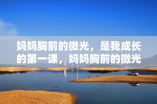 妈妈胸前的微光,是我成长的第一课,妈妈胸前的微光,是我成长的第一课 妈妈胸前的微光,是我成长的第一课,妈妈胸前的微光,是我成长的第一课