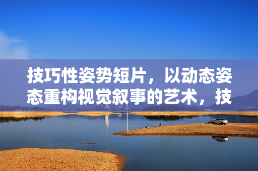 技巧性姿势短片,以动态姿态重构视觉叙事的艺术,技巧性姿势短片,动态姿态重构视觉叙事的艺术 技巧性姿势短片,以动态姿态重构视觉叙事的艺术,技巧性姿势短片,动态姿态重构视觉叙事的艺术