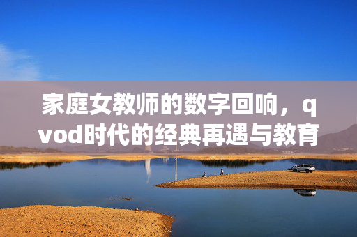 家庭女教师的数字回响，qvod时代的经典再遇与教育新思，家庭女教师的数字回响，QVOD时代的经典再遇与教育新思