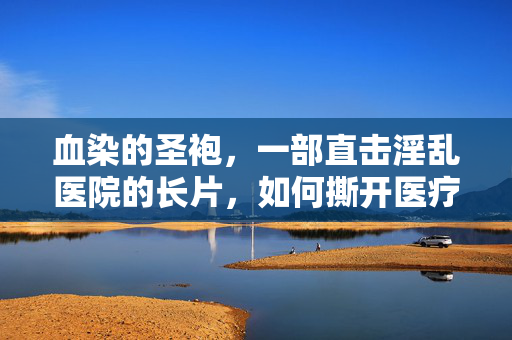 血染的圣袍,一部直击淫乱医院的长片,如何撕开医疗体制下的欲望深渊,血染的圣袍,直击淫乱医院与医疗体制下的欲望深渊 血染的圣袍,一部直击淫乱医院的长片,如何撕开医疗体制下的欲望深渊,血染的圣袍,直击淫乱医院与医疗体制下的欲望深渊