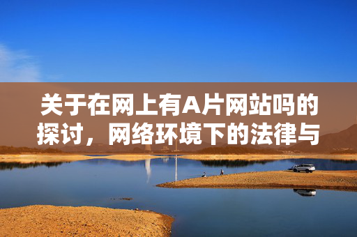 关于在网上有A片网站吗的探讨,网络环境下的法律与道德边界,网络环境下的A片网站,法律与道德边界的探讨 关于在网上有A片网站吗的探讨,网络环境下的法律与道德边界,网络环境下的A片网站,法律与道德边界的探讨